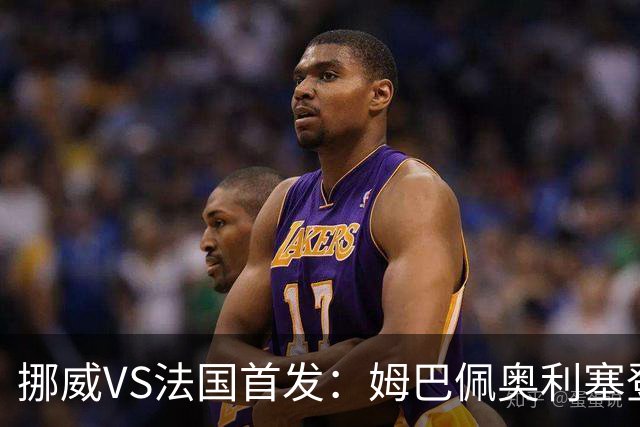 挪威VS法国首发：姆巴佩奥利塞登贝莱联袂 哈兰德替补
