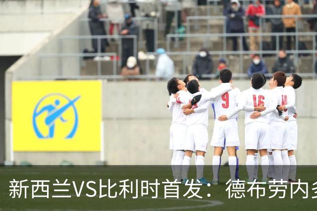 新西兰VS比利时首发：德布劳内多库先发 卢卡库替补待命