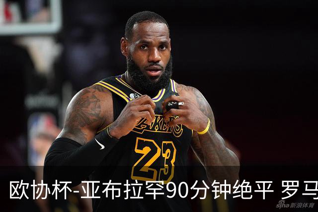 欧协杯-亚布拉罕90分钟绝平 罗马总分2-1涉险晋级