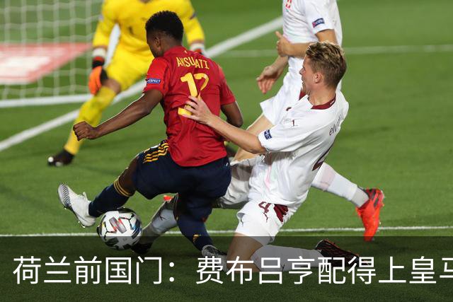 荷兰前国门：费布吕亨配得上皇马拜仁，但现在去可能有点早