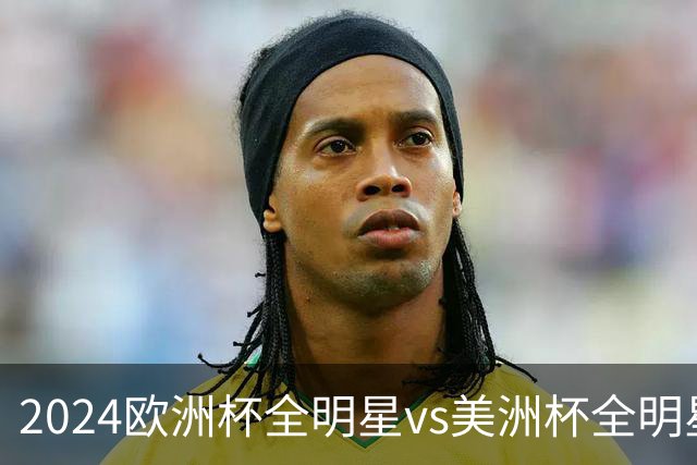 2024欧洲杯全明星vs美洲杯全明星