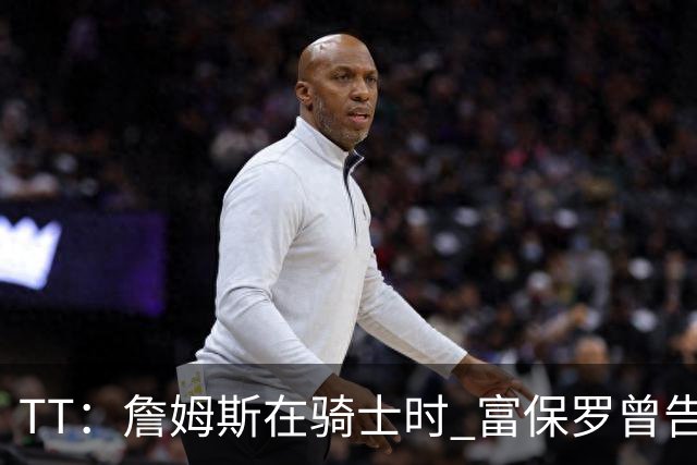 TT：詹姆斯在骑士时 富保罗曾告诉我要为夺冠牺牲否则可能被交易